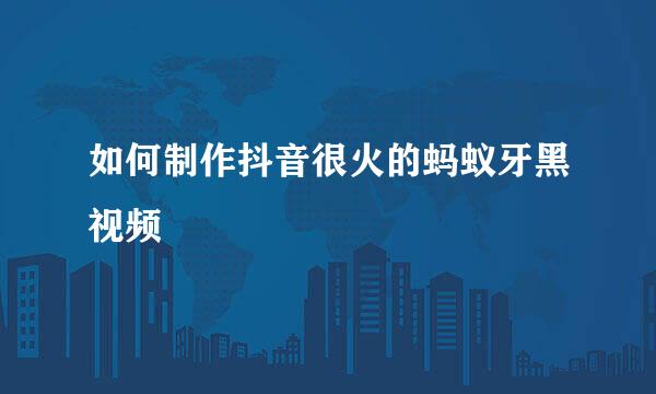 如何制作抖音很火的蚂蚁牙黑视频