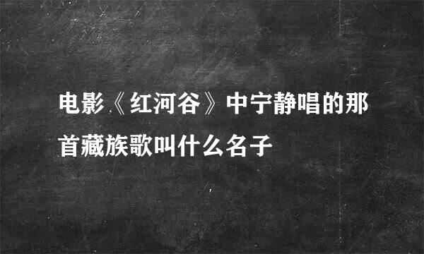 电影《红河谷》中宁静唱的那首藏族歌叫什么名子