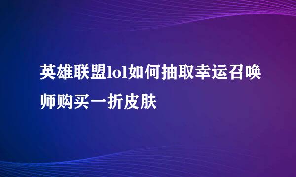 英雄联盟lol如何抽取幸运召唤师购买一折皮肤