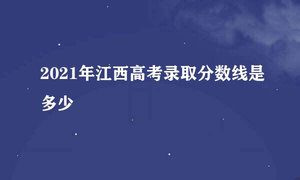 2021年江西高考录取分数线是多少