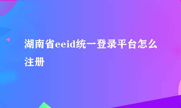 湖南省eeid统一登录平台怎么注册
