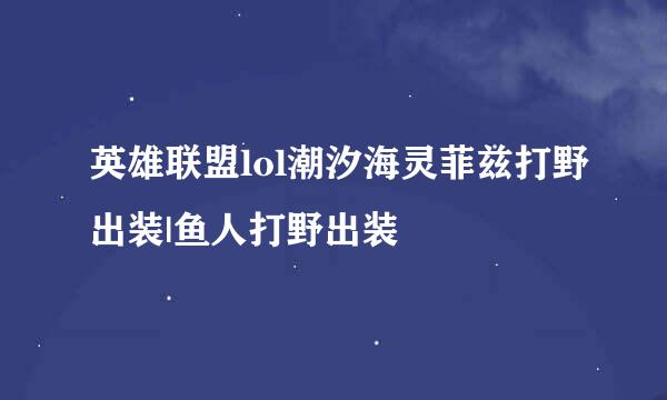 英雄联盟lol潮汐海灵菲兹打野出装|鱼人打野出装