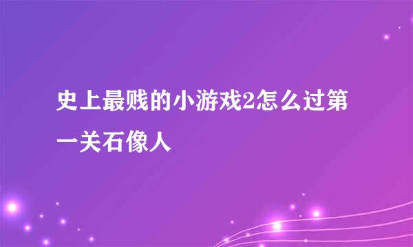 史上最贱的小游戏2怎么过第一关石像人