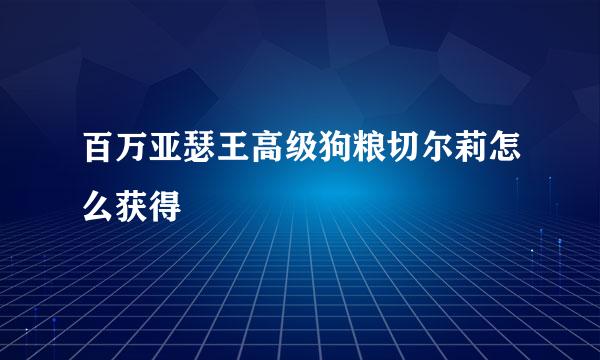 百万亚瑟王高级狗粮切尔莉怎么获得