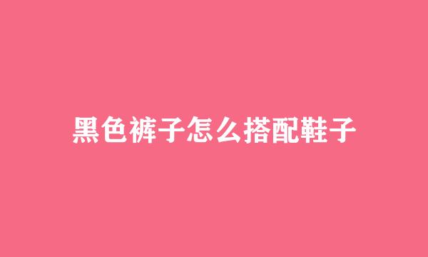 黑色裤子怎么搭配鞋子