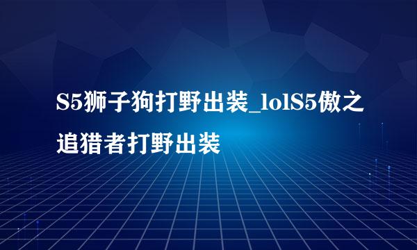 S5狮子狗打野出装_lolS5傲之追猎者打野出装
