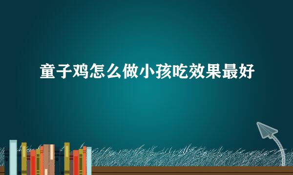 童子鸡怎么做小孩吃效果最好