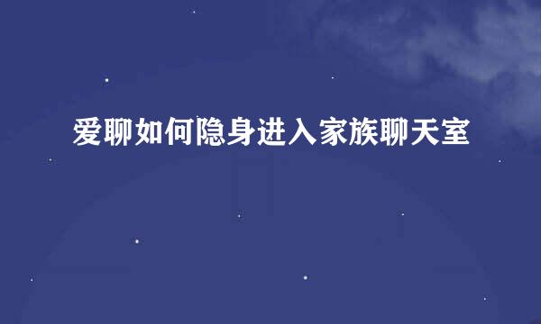 爱聊如何隐身进入家族聊天室