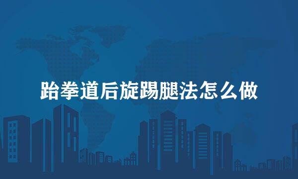 跆拳道后旋踢腿法怎么做