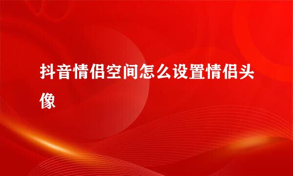 抖音情侣空间怎么设置情侣头像