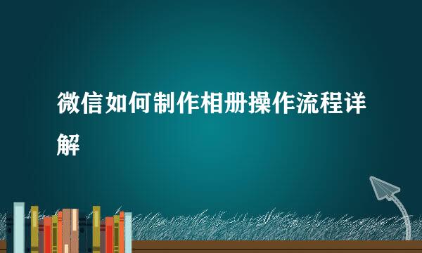 微信如何制作相册操作流程详解