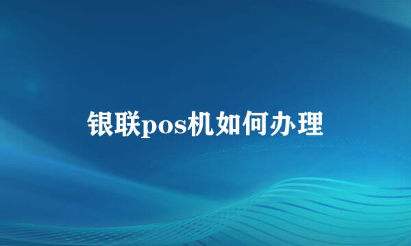银联pos机如何办理