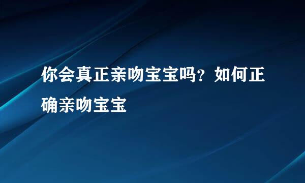 你会真正亲吻宝宝吗？如何正确亲吻宝宝