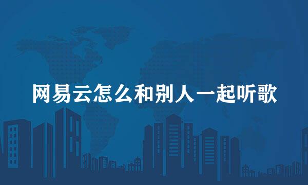 网易云怎么和别人一起听歌