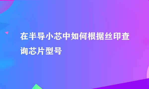 在半导小芯中如何根据丝印查询芯片型号