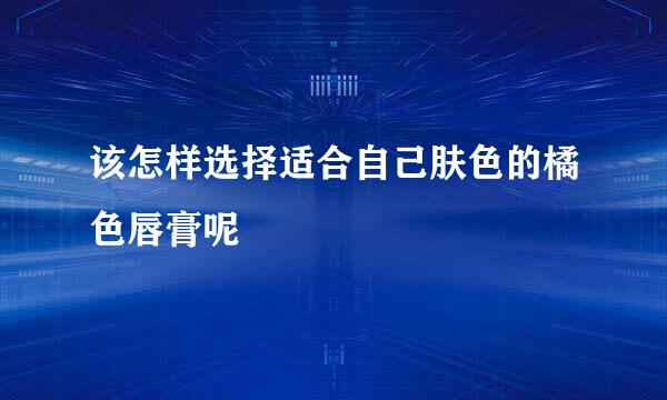 该怎样选择适合自己肤色的橘色唇膏呢