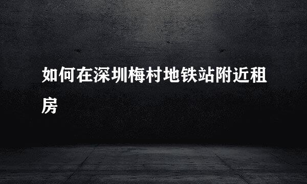 如何在深圳梅村地铁站附近租房