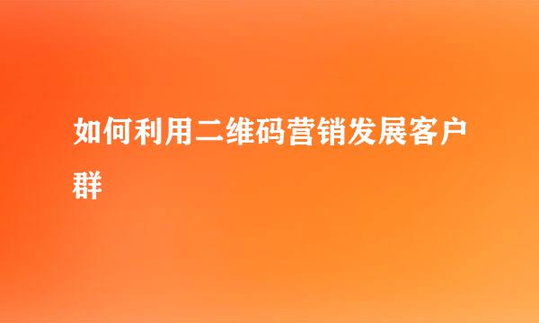 如何利用二维码营销发展客户群