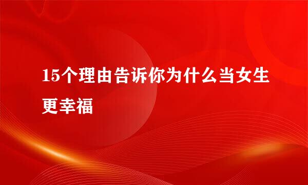 15个理由告诉你为什么当女生更幸福