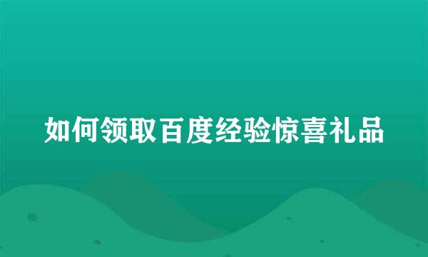 如何领取百度经验惊喜礼品