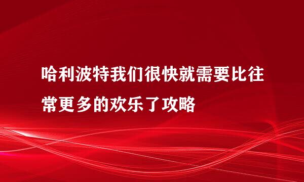 哈利波特我们很快就需要比往常更多的欢乐了攻略