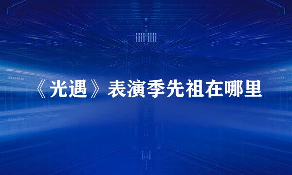 《光遇》表演季先祖在哪里