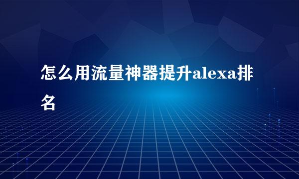 怎么用流量神器提升alexa排名