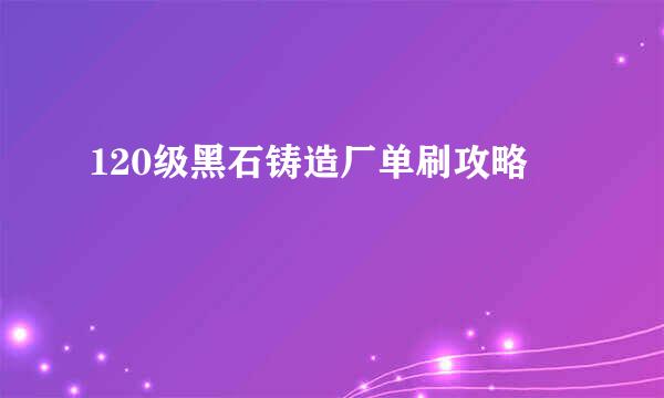 120级黑石铸造厂单刷攻略