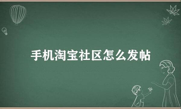 手机淘宝社区怎么发帖
