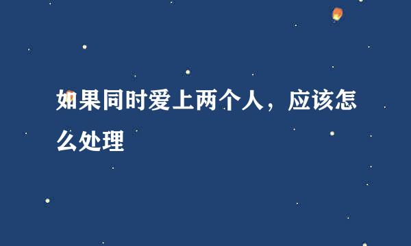如果同时爱上两个人，应该怎么处理