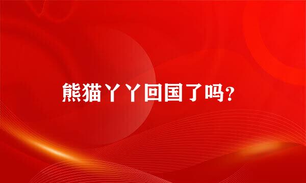 熊猫丫丫回国了吗？