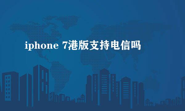 iphone 7港版支持电信吗