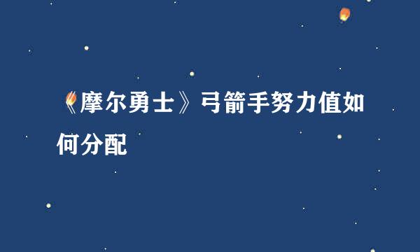 《摩尔勇士》弓箭手努力值如何分配