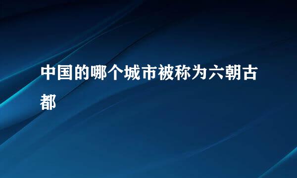 中国的哪个城市被称为六朝古都