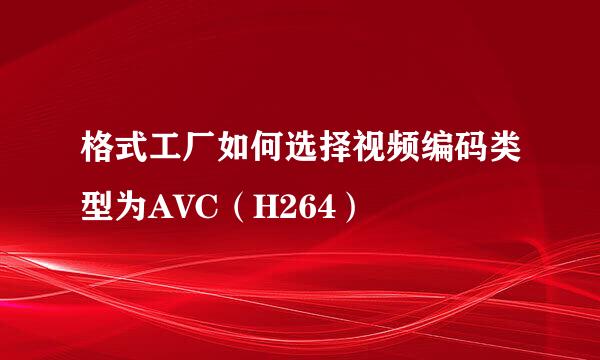 格式工厂如何选择视频编码类型为AVC（H264）