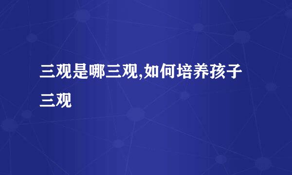 三观是哪三观,如何培养孩子三观