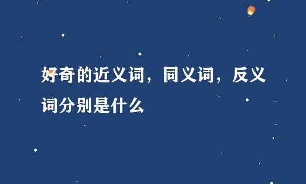 好奇的近义词，同义词，反义词分别是什么