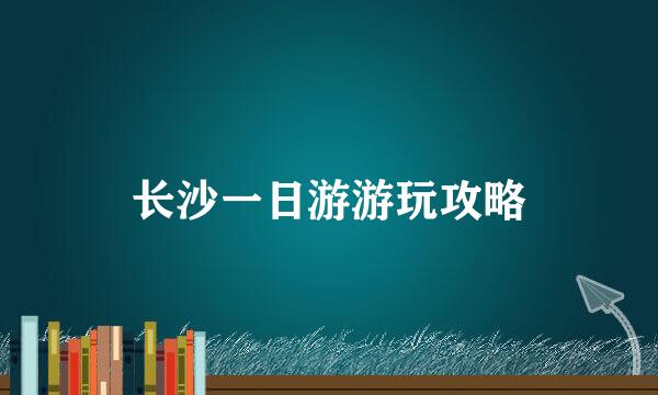 长沙一日游游玩攻略