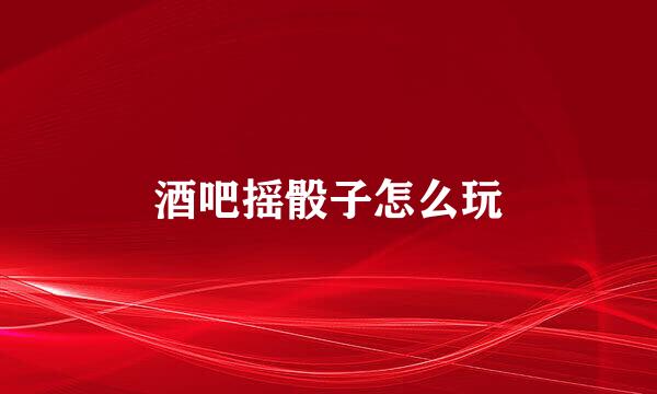 酒吧摇骰子怎么玩
