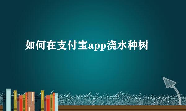 如何在支付宝app浇水种树