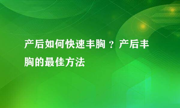 产后如何快速丰胸 ？产后丰胸的最佳方法