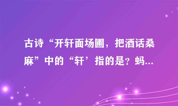 古诗“开轩面场圃，把酒话桑麻”中的“轩’指的是？蚂蚁庄园4月5日问题