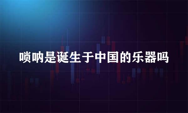唢呐是诞生于中国的乐器吗