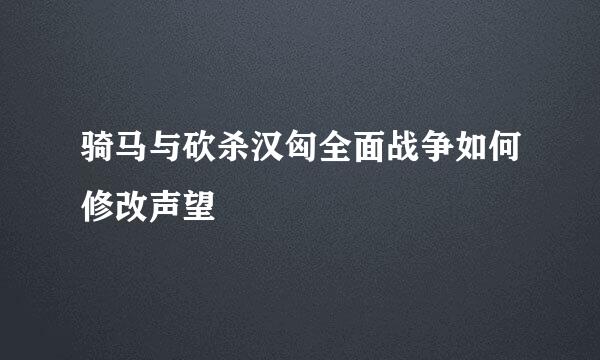 骑马与砍杀汉匈全面战争如何修改声望
