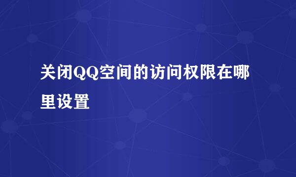 关闭QQ空间的访问权限在哪里设置