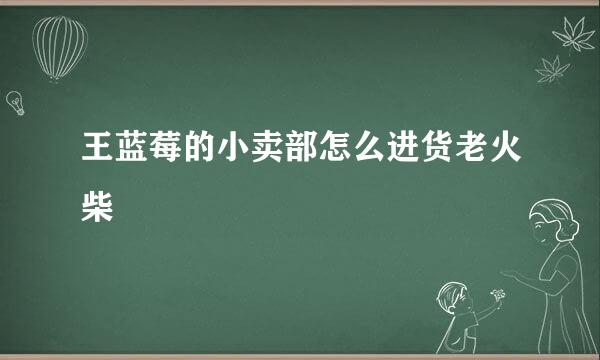 王蓝莓的小卖部怎么进货老火柴
