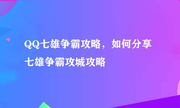 QQ七雄争霸攻略，如何分享七雄争霸攻城攻略