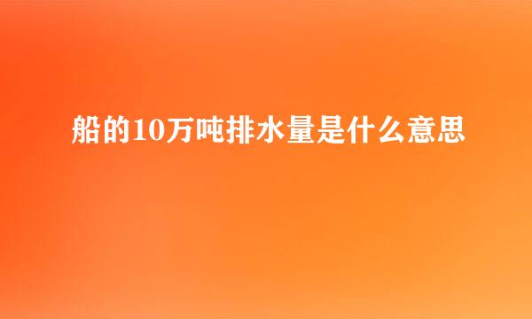 船的10万吨排水量是什么意思
