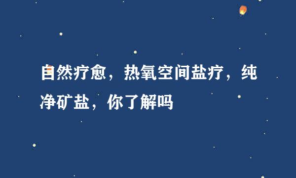 自然疗愈，热氧空间盐疗，纯净矿盐，你了解吗
