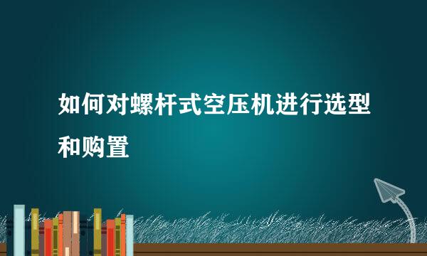如何对螺杆式空压机进行选型和购置